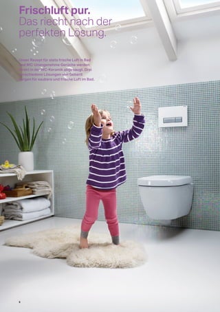 Frischluft pur.
Das riecht nach der
perfekten Lösung.
Unser Rezept für stets frische Luft in Bad
und WC: Unangenehme Gerüche werden
direkt in der WC-Keramik abgesaugt. Drei
verschiedene Lösungen von Geberit
sorgen für saubere und frische Luft im Bad.
6
 