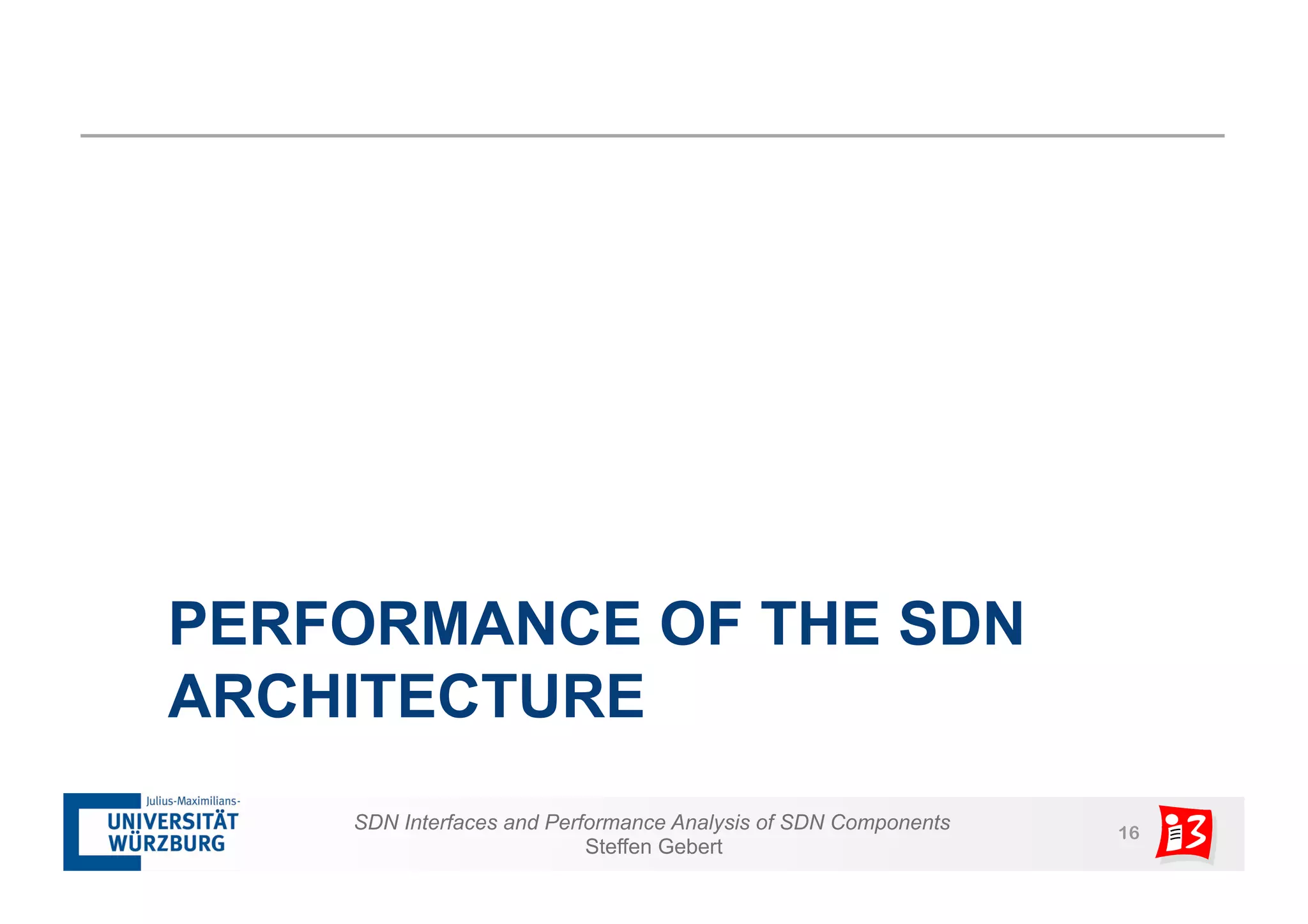 PERFORMANCE OF THE SDN 
ARCHITECTURE 
SDN Interfaces and Performance Analysis of SDN Components 16 
Steffen Gebert 
 