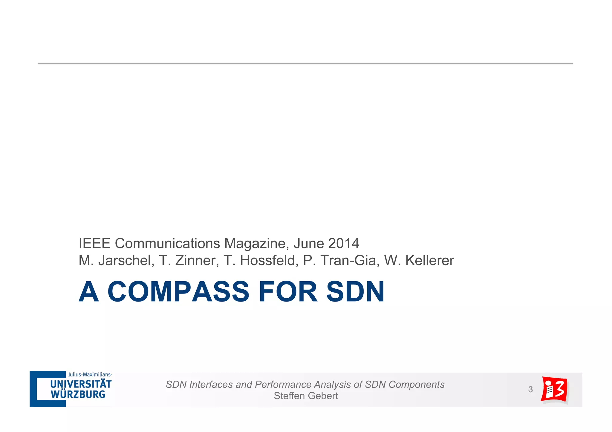 IEEE Communications Magazine, June 2014 
M. Jarschel, T. Zinner, T. Hossfeld, P. Tran-Gia, W. Kellerer 
A COMPASS FOR SDN 
SDN Interfaces and Performance Analysis of SDN Components 3 
Steffen Gebert 
 