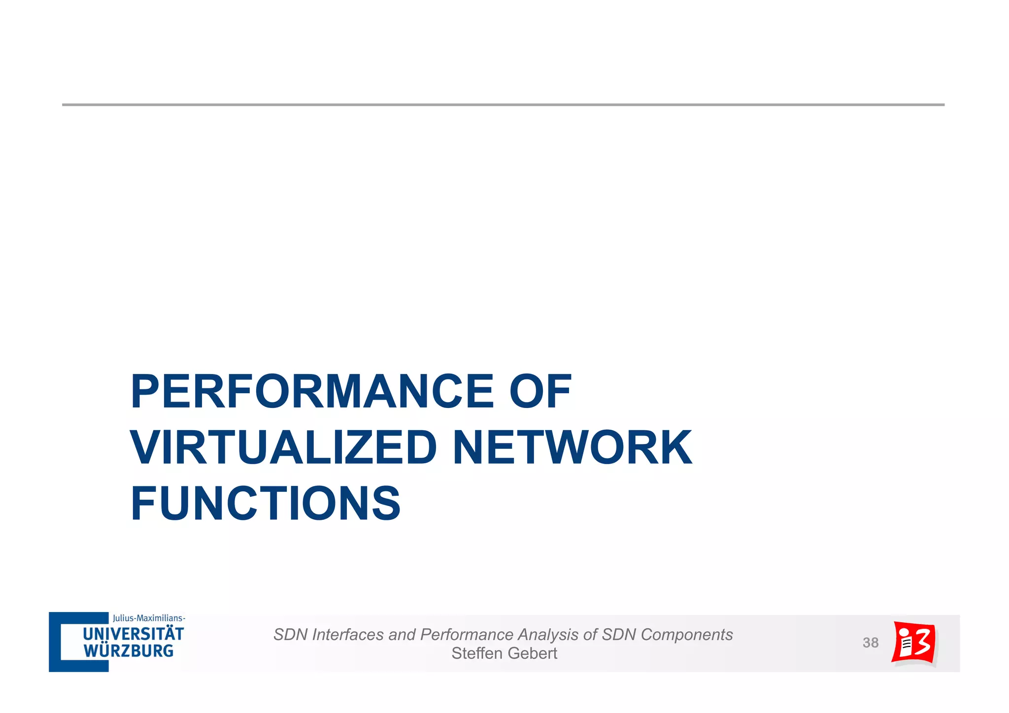 PERFORMANCE OF 
VIRTUALIZED NETWORK 
FUNCTIONS 
SDN Interfaces and Performance Analysis of SDN Components 38 
Steffen Gebert 
 