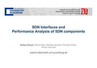 Institute of Computer Science 
Department of Distributed Systems 
Prof. Dr.-Ing. P. Tran-Gia 
SDN Interfaces and 
Performance Analysis of SDN components 
Steffen Gebert, David Hock, Michael Jarschel, Thomas Zinner, 
Phuoc Tran-Gia 
www3.informatik.uni-wuerzburg.de 
 