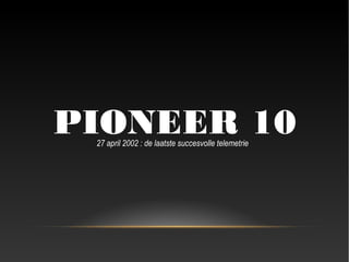 PIONEER 10
 27 april 2002 : de laatste succesvolle telemetrie
 