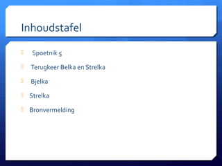 Inhoudstafel
   Spoetnik 5
   Terugkeer Belka en Strelka
   Bjelka
 Strelka

 Bronvermelding
 