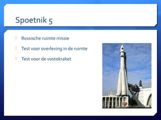 Spoetnik 5
 Russische ruimte missie

 Test voor overleving in de ruimte

 Test voor de vostokraket
 