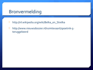Bronvermelding
 http://nl.wikipedia.org/wiki/Belka_en_Strelka

 http://www.nieuwsdossier.nl/ruimtevaart/spoetnik-5-
  teruggekeerd
 