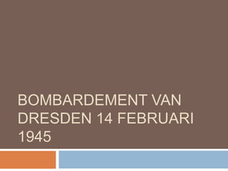 BOMBARDEMENT VAN
DRESDEN 14 FEBRUARI
1945
 