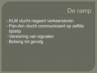  KLM    vlucht negeert verkeerstoren
 Pan-Am vlucht communiceert op zelfde
  tijdstip
 Verstoring van signalen
 Botsing tot gevolg
 