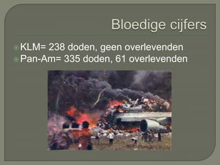  KLM= 238 doden, geen overlevenden
 Pan-Am= 335 doden, 61 overlevenden
 