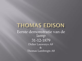 Eerste demonstratie van de
           lamp
        31-12-1879
      Didier Lauwerys A8
               &
     Thomas Lambregts A8
 
