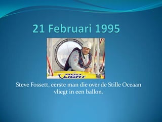 Steve Fossett, eerste man die over de Stille Oceaan
                vliegt in een ballon.
 