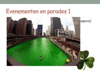 Evenementen en parades 1
• Wordt gevierd over de hele wereld (wereldwijde diaspora)

• Alles in een groen kleedje

  • Groen bier

  • Chicago River wordt gekleurd

  • Groene kleding

• New York: grootse parade

• Grote optocht en vuurwerk bij de rivier

 Liffey in Dublin
 