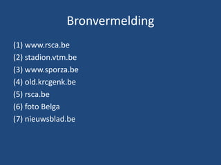 Bronvermelding
(1) www.rsca.be
(2) stadion.vtm.be
(3) www.sporza.be
(4) old.krcgenk.be
(5) rsca.be
(6) foto Belga
(7) nieuwsblad.be
 