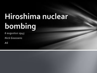 Hiroshima nuclear
bombing
6 augustus 1945
Nick Goossens
A6

 