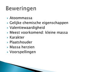









Atoommassa
Gelijke chemische eigenschappen
Valentiewaardigheid
Meest voorkomend: kleine massa
Karakter
Plaatshouder
Massa herzien
Voorspellingen

 