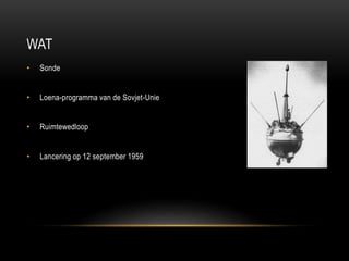 WAT
•

Sonde

•

Loena-programma van de Sovjet-Unie

•

Ruimtewedloop

•

Lancering op 12 september 1959

 