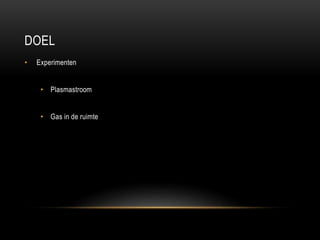 DOEL
•

Experimenten
• Plasmastroom
• Gas in de ruimte

 