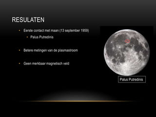 RESULATEN
• Eerste contact met maan (13 september 1959)

• Palus Putredinis
• Betere metingen van de plasmastroom

• Geen merkbaar magnetisch veld

Palus Putredinis

 