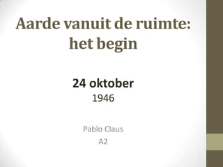 Aarde vanuit de ruimte:
het begin
24 oktober
1946
Pablo Claus
A2

 