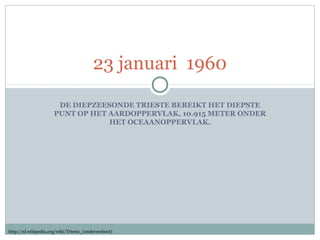 23 januari 1960
DE DIEPZEESONDE TRIESTE BEREIKT HET DIEPSTE
PUNT OP HET AARDOPPERVLAK, 10.915 METER ONDER
HET OCEAANOPPERV...