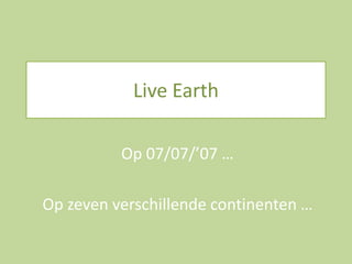 Live Earth
Op 07/07/’07 …
Op zeven verschillende continenten …

 
