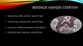 BEKENDE MENSEN STIERVEN
? - Edward Sutcliffe, rechter, werd 77 jaar
? - James Clay, saxophonist, werd 59 jaar

? - Joe Slovo, Afrikaanse leider, werd 68 jaar
? - Karl Guttmann, director, werd 81 jaar

 