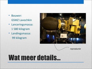 • Bouwer:
GSMZ Lavochkin
• Lanceringsmassa:
1 580 kilogram
• Landingsmassa:
99 kilogram

reproductie

Wat meer details…

 