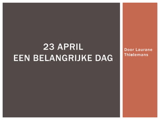 23 APRIL
EEN BELANGRIJKE DAG

Door Laurane
Thielemans

 