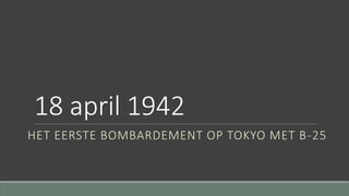 18 april 1942 
HET EERSTE BOMBARDEMENT OP TOKYO MET B-25 
 
