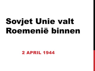 Sovjet Unie valt 
Roemenië binnen 
2 APRIL 1944 
 