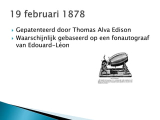  Gepatenteerd door Thomas Alva Edison 
 Waarschijnlijk gebaseerd op een fonautograaf 
van Edouard-Léon 
 