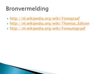  http://nl.wikipedia.org/wiki/Fonograaf 
 http://nl.wikipedia.org/wiki/Thomas_Edison 
 http://nl.wikipedia.org/wiki/Fonautograaf 
