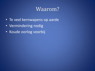 Waarom? 
• Te veel kernwapens op aarde 
• Vermindering nodig 
• Koude oorlog voorbij 
 