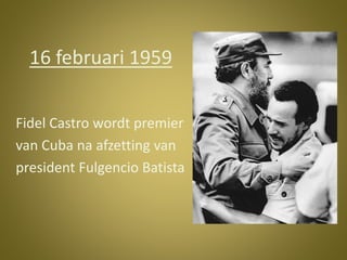 16 februari 1959 
Fidel Castro wordt premier 
van Cuba na afzetting van 
president Fulgencio Batista 
 