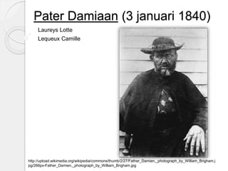 Pater Damiaan (3 januari 1840) 
Laureys Lotte 
Lequeux Camille 
http://upload.wikimedia.org/wikipedia/commons/thumb/2/27/Father_Damien,_photograph_by_William_Brigham.j 
pg/266px-Father_Damien,_photograph_by_William_Brigham.jpg 
 