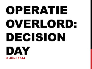 OPERATIE 
OVERLORD: 
DECISION 
DAY 
6 JUNI 1944 
 