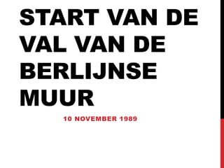 START VAN DE 
VAL VAN DE 
BERLIJNSE 
MUUR 
10 NOVEMBER 1989 
 
