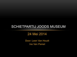 SCHIETPARTIJ JOODS MUSEUM 
24 Mei 2014 
Door: Leen Van Houdt 
Ine Van Pamel 
 