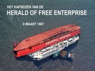 HET KAPSEIZEN VAN DE 
HERALD OF FREE ENTERPRISE 
6 MAART 1987 
 