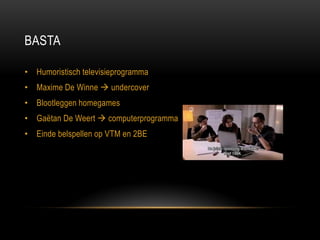 BASTA 
•Humoristisch televisieprogramma 
•Maxime De Winne  undercover 
•Blootleggen homegames 
•Gaëtan De Weert  computerprogramma 
•Einde belspellen op VTM en 2BE  