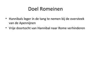 Doel Romeinen 
• Hannibals leger in de tang te nemen bij de oversteek 
van de Apennijnen 
• Vrije doortocht van Hannibal naar Rome verhinderen 
 
