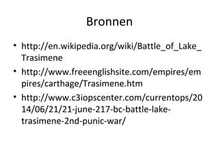 Bronnen 
• http://en.wikipedia.org/wiki/Battle_of_Lake_ 
Trasimene 
• http://www.freeenglishsite.com/empires/em 
pires/carthage/Trasimene.htm 
• http://www.c3iopscenter.com/currentops/20 
14/06/21/21-june-217-bc-battle-lake-trasimene- 
2nd-punic-war/ 
