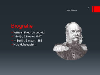Biografie
 Wilhelm Friedrich Ludwig
 ° Belijn, 22 maart 1797
 † Berlijn, 9 maart 1888
 Huis Hohenzollern
Anton Willekens
2
 