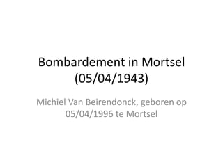 Bombardement in Mortsel 
(05/04/1943) 
Michiel Van Beirendonck, geboren op 
05/04/1996 te Mortsel 
 