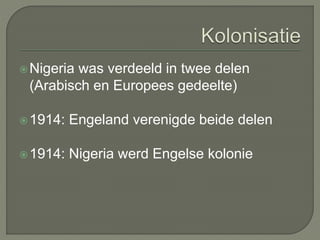 Nigeria was verdeeld in twee delen 
(Arabisch en Europees gedeelte) 
1914: Engeland verenigde beide delen 
1914: Nigeria werd Engelse kolonie 
 