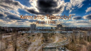 Kernramp Tsjernobyl
26 april 1986
Dieter Ulrichts, B5
1ste Bachelor Ingenieurswetenschappen 2015-2016
 