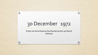 30 December 1972
Einde van Amerikaanse bombardementen op Noord
Vietnam
 