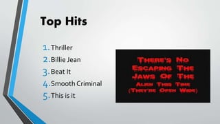 Top Hits
1.Thriller
2.Billie Jean
3.Beat It
4.Smooth Criminal
5.This is it
 