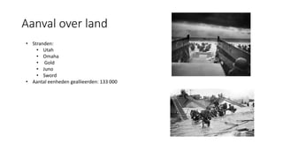 Aanval over land
• Stranden:
• Utah
• Omaha
• Gold
• Juno
• Sword
• Aantal eenheden geallieerden: 133 000
 