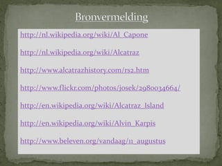 http://nl.wikipedia.org/wiki/Al_Capone

http://nl.wikipedia.org/wiki/Alcatraz

http://www.alcatrazhistory.com/rs2.htm

http://www.flickr.com/photos/josek/2980034664/

http://en.wikipedia.org/wiki/Alcatraz_Island

http://en.wikipedia.org/wiki/Alvin_Karpis

http://www.beleven.org/vandaag/11_augustus
 