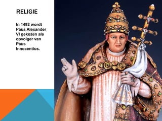 RELIGIE 
In 1492 wordt 
Paus Alexander 
VI gekozen als 
opvolger van 
Paus 
Innocentius. 
 